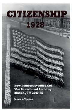 Citizenship 1928: How Democracy killed the War Department Training Manual, TM 2000-25 - James L. Tippins