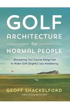 Golf Architecture for Normal People: Sharpening Your Course Design Eye to Make Golf (Slightly) Less Maddening - Geoff Shackelford