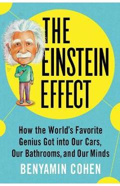 The Einstein Effect: How the World\'s Favorite Genius Got Into Our Cars, Our Bathrooms, and Our Minds - Benyamin Cohen