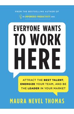 Everyone Wants to Work Here: Attract the Best Talent, Energize Your Team, and Be the Leader in Your Market - Maura Thomas