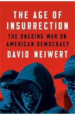 The Age of Insurrection: The Radical Right\'s Assault on American Democracy - David Neiwert