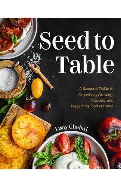 Seed to Table: A Seasonal Guide to Organically Growing, Cooking, and Preserving Food at Home (Kitchen Garden, Urban Gardening) - Luay Ghafari