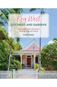 Key West Cottages and Gardens: Inspiration from America's Special Tropical Island - Leslie Linsley