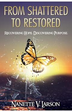 From Shattered to Restored: Recovering Hope. Discovering Purpose. - Nanette V. Larson
