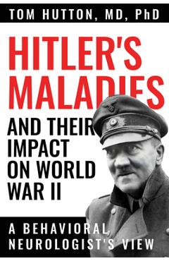 Hitler's maladies and their impact on world war ii: a behavioral neurologist's view - tom hutton
