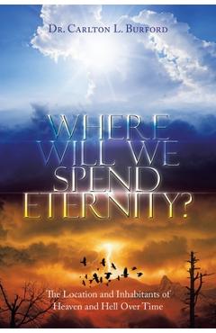 Where Will We Spend Eternity?: The Location and Inhabitants of Heaven and Hell over Time - Carlton L. Burford