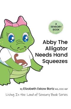 Abby the Alligator Needs Hand Squeezes: A Sensory Book: Living in the Land of Sensory Book Series - Elizabeth Eskow Bortz M. S. Ccc-slp
