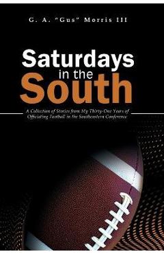 Saturdays in the South: A Collection of Stories from My Thirty-One Years of Officiating Football in the Southeastern Conference - G. A. Morris