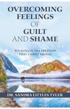 Overcoming Feelings of Guilt and Shame: Walking in the Freedom That Christ Brings - Sandra Littles Tyler