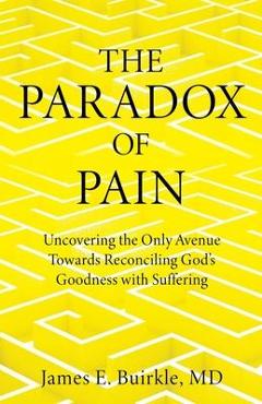 The Paradox of Pain: Uncovering the Only Avenue Towards Reconciling God\'s Goodness with Suffering - James E. Buirkle