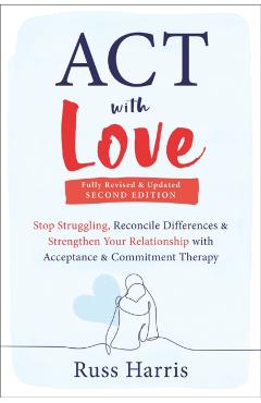 ACT with Love: Stop Struggling, Reconcile Differences, and Strengthen Your Relationship with Acceptance and Commitment Therapy - Russ Harris