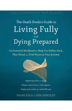 The Death Doula\'s Guide to Living Fully and Dying Prepared: An Essential Workbook to Help You Reflect Back, Plan Ahead, and Find Peace on Your Journey - Francesca Lynn Arnoldy
