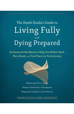 The Death Doula's Guide to Living Fully and Dying Prepared: An Essential Workbook to Help You Reflect Back, Plan Ahead, and Find Peace on Your Journey - Francesca Lynn Arnoldy