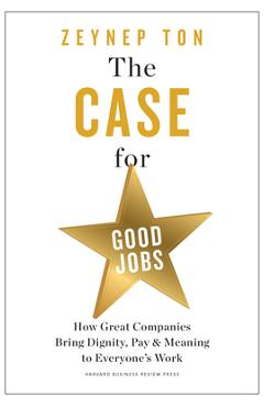 The Case for Good Jobs: How Great Companies Bring Dignity, Pay, and Meaning to Everyone\'s Work - Zeynep Ton