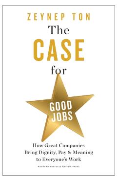 The Case for Good Jobs: How Great Companies Bring Dignity, Pay, and Meaning to Everyone's Work - Zeynep Ton