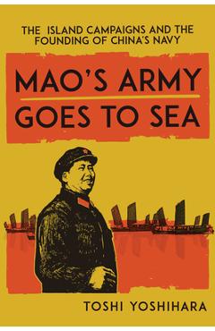 Mao\'s Army Goes to Sea: The Island Campaigns and the Founding of China\'s Navy - Toshi Yoshihara