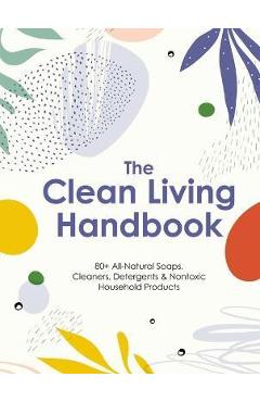 The Clean Living Handbook: 80+ All-Natural Soaps, Cleaners, Detergents and Nontoxic Household Products - Editors Of Cider Mill Press
