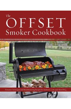 The Offset Smoker Cookbook: Pitmaster Techniques and Mouthwatering Recipes for Authentic, Low-And-Slow BBQ - Chris Grove