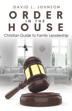 Order in the House: Christian Guide to Family Leadership - David L. Johnson