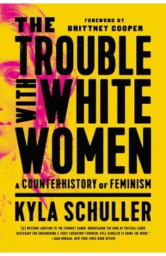 The Trouble with White Women: A Counterhistory of Feminism - Kyla Schuller