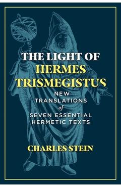 The Light of Hermes Trismegistus: New Translations of Seven Essential Hermetic Texts - Charles Stein