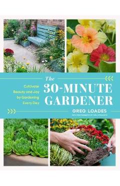 The 30-Minute Gardener: Cultivate Beauty and Joy by Gardening Every Day - Greg Loades