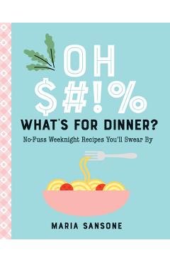 Oh $#!% What\'s for Dinner?: No-Fuss Weeknight Recipes You\'ll Swear by - Maria Sansone
