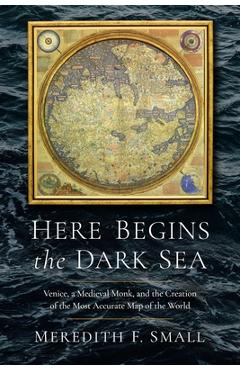 Here Begins the Dark Sea: Venice, a Medieval Monk, and the Creation of the Most Accurate Map of the World - Meredith Francesca Small