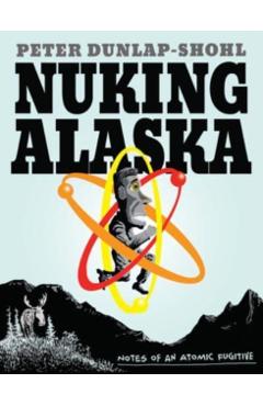 Nuking Alaska: Notes of an Atomic Fugitive - Peter Dunlap-shohl