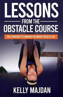 Lessons from the Obstacle Course: Five Strategies to Conquer the Muddy Fields of Life - Kelly Majdan