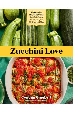 Zucchini Love: 43 Garden-Fresh Recipes for Salads, Soups, Breads, Lasagnas, Stir-Fries, and More - Cynthia Graubart