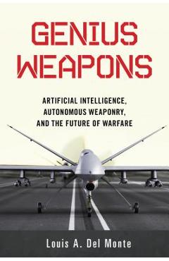 Genius Weapons: Artificial Intelligence, Autonomous Weaponry, and the Future of Warfare - Louis A. Del Monte