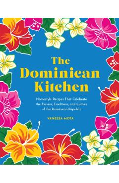 The Dominican Kitchen: Homestyle Recipes That Celebrate the Flavors, Traditions, and Culture of the Dominican Republic - Vanessa Mota