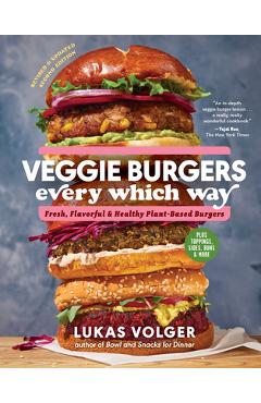 Veggie Burgers Every Which Way, Second Edition: Fresh, Flavorful, and Healthy Plant-Based Burgers--Plus Toppings, Sides, Buns, and More - Lukas Volger