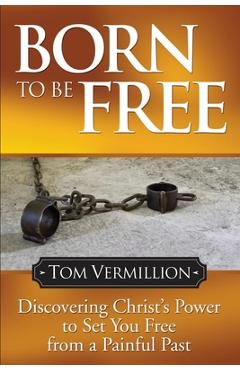 Born to Be Free: Discovering Christ\'s Power to Set You Free from a Painful Past - Tom Vermillion