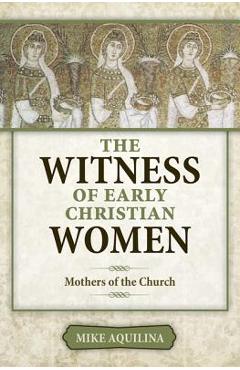 The Witness of Early Christian Women: Mothers of the Church - Mike Aquilina