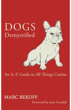 Dogs Demystified: An A-To-Z Guide to All Things Canine - Marc Bekoff