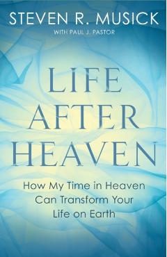 Life After Heaven: How My Time in Heaven Can Transform Your Life on Earth - Steven R. Musick