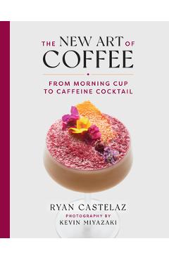 The New Art of Coffee: From Morning Cup to Caffeine Cocktail - Ryan Castelaz