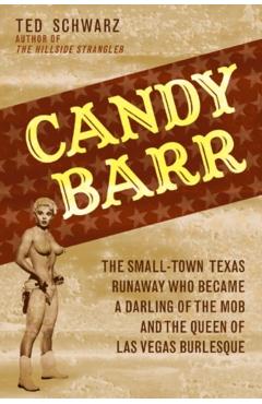 Candy Barr: The Small-Town Texas Runaway Who Became a Darling of the Mob and the Queen of Las Vegas Burlesque - Ted Schwarz