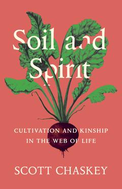 Soil and Spirit: Cultivation and Kinship in the Web of Life - Scott Chaskey