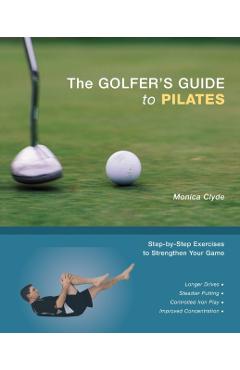 The Golfer's Guide to Pilates: Step-By-Step Exercises to Strengthen Your Game - Monica Clyde