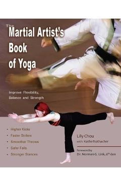 The Martial Artist\'s Book of Yoga: Improve Flexibility, Balance and Strength for Higher Kicks, Faster Strikes, Smoother Throws, Safer Falls and Strong - Lily Chou