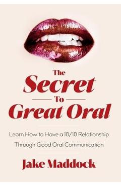 The Secret to Great Oral: Learn How to Have a 10/10 Relationship Through Good Oral Communication - Jake Maddock