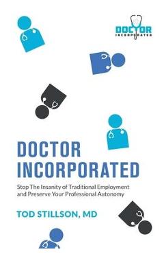 Doctor Incorporated: Stop the Insanity of Traditional Employment and Preserve Your Professional Autonomy - Tod Stillson