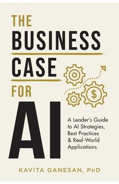 The Business Case for AI: A Leader\'s Guide to AI Strategies, Best Practices & Real-World Applications - Kavita Ganesan