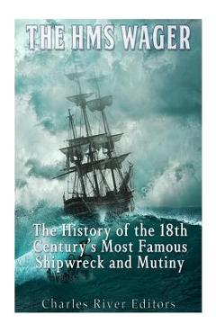 The HMS Wager: The History of the 18th Century\'s Most Famous Shipwreck and Mutiny - Charles River Editors