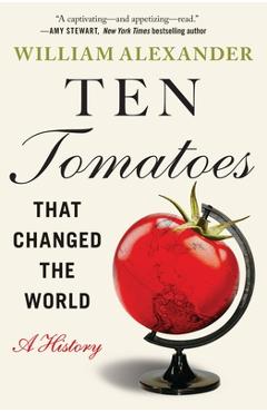Ten Tomatoes That Changed the World: A History - William Alexander