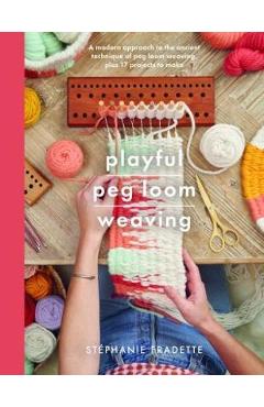 Playful Peg Loom Weaving: A Modern Approach to the Ancient Technique of Peg Loom Weaving, Plus 17 Projects to Make - Stephanie Fradette