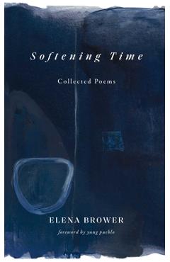 Softening Time: Collected Poems - Elena Brower